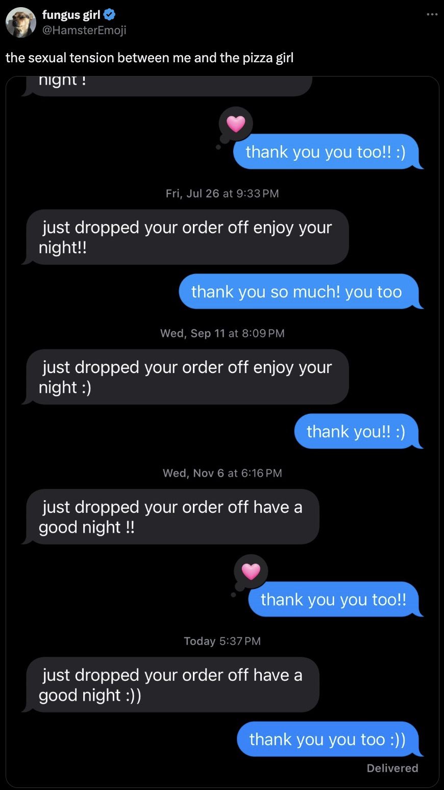 screenshot - fungus girl the sexual tension between me and the pizza girl night! thank you you too!! Fri, Jul 26 at just dropped your order off enjoy your night!! thank you so much! you too Wed, Sep 11 at just dropped your order off enjoy your night Wed, 